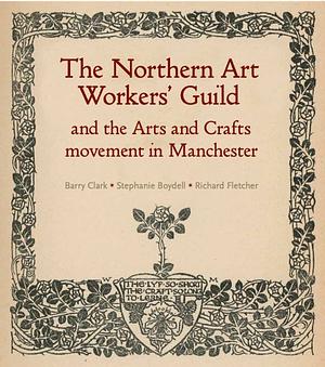 The Northern Art Workers' Guild and the Arts and Crafts Movement in Manchester by Stephanie Boydell, Barry Clark, Richard Fletcher