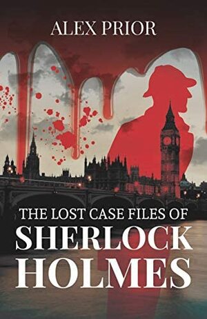 The Lost Case Files of Sherlock Holmes: As Recorded by John Watson, M.D. by Alex Prior