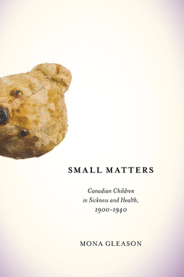 Small Matters: Canadian Children in Sickness and Health, 1900-1940 by Mona Gleason