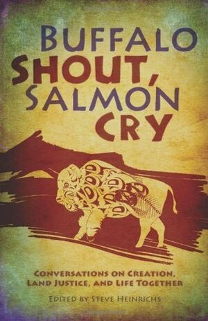 Buffalo Shout, Salmon Cry: Conversations on Creation, Land Justice, and Life Together by Steve Heinrichs