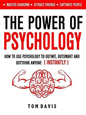 The Power Of Psychology: How to Use Psychology to Outwit, Outsmart And Outthink Anyone (INSTANTLY) - Master Chrisma - Attract Friends - Captivate People by Tom Davis