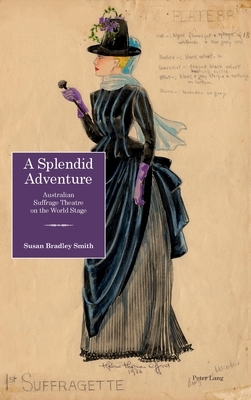 A Splendid Adventure; Australian Suffrage Theatre on the World Stage by Susan Bradley Smith