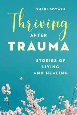 Thriving After Trauma: Stories of Living and Healing by Shari Botwin