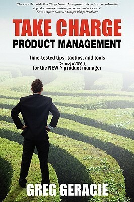 Take Charge Product Management: Time-Tested Tips, Tactics and Tools for the New or Improved Product Manager by Greg Geracie