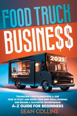 Food Truck Business 2021: Transform your Passion into a Job! How to Start and Grow your Own Small Business and Become a Successful Entrepreneur. by Sean Collins