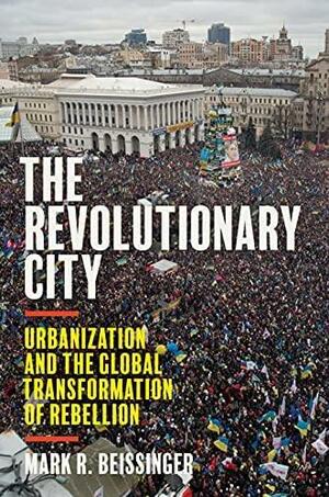 The Revolutionary City: Urbanization and the Global Transformation of Rebellion by Mark Beissinger