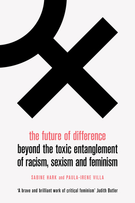 The Future of Difference: Beyond the Toxic Entanglement of Racism, Sexism and Feminism by Sabine Hark, Paula-Irene Villa