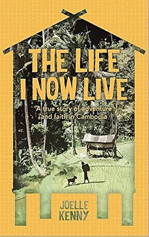 The Life I Now Live: A true story of adventure and faith in Cambodia by Joelle Kenny