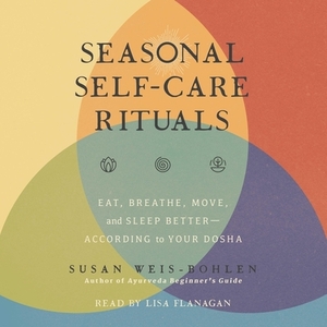 Seasonal Self-Care Rituals: Eat, Breathe, Move, and Sleep Better--According to Your Dosha by Susan Weis-Bohlen