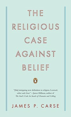 The Religious Case Against Belief by James P. Carse