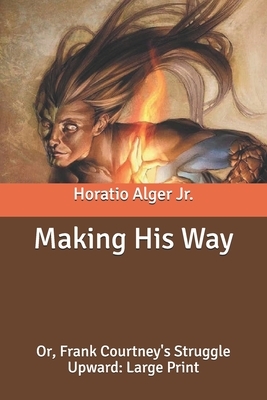 Making His Way: Or, Frank Courtney's Struggle Upward: Large Print by Horatio Alger