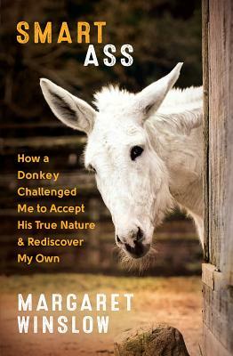 Smart Ass: How a Donkey Challenged Me to Accept His True Nature & Rediscover My Own by Margaret Winslow