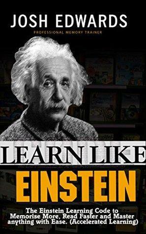 Learn Like Einstein: The Einstein Learning Code to Memorize More, Read Faster and Master anything with Ease. by Josh Edwards
