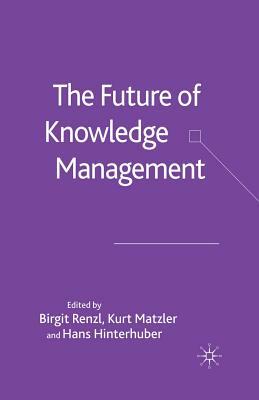 The Future of Knowledge Management by Birgit Renzl, Hans Hinterhuber, Kurt Matzler