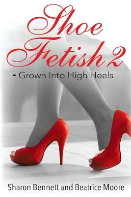 Shoe Fetish 2: - Grown Into High Heels by Sharon Bennett, Beatrice Moore