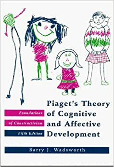 Piaget's Theory of Cognitive and Affective Development/Foundations of Constructivism by Barry J. Wadsworth