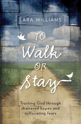 To Walk or Stay: Trusting God Through Shattered Hopes and Suffocating Fears by Lara Williams