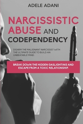 Narcisissistic Abuse and Codependency: Disarm the malignant narcissist with the ultimate guide to build an unbeatable mind. Break down the hidden gasl by Adele Adani