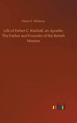 Life of Heber C. Kimball, an Apostle; The Father and Founder of the British Mission by Orson F. Whitney