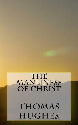 The Manliness of Christ by Thomas Hughes
