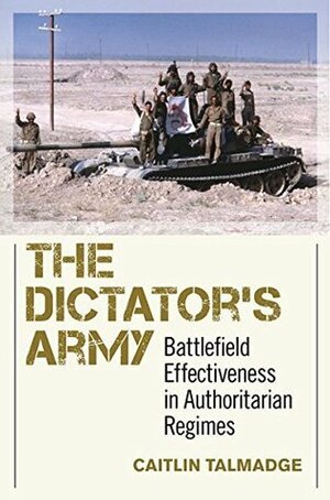 The Dictator's Army: Battlefield Effectiveness in Authoritarian Regimes by Caitlin Talmadge