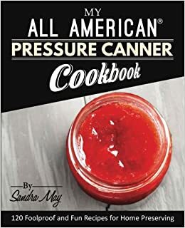 My All American® Pressure Canner Cookbook: 120 Foolproof and Fun Recipes for Home Preserving by Sandra May