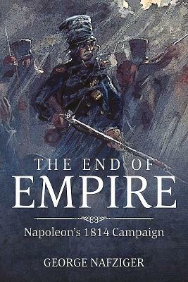 The End of Empire: Napoleon's 1814 Campaign by George F. Nafziger