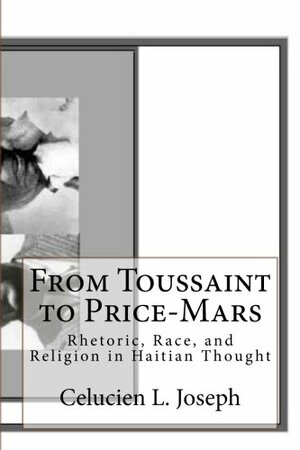 From Toussaint to Price-Mars: Rhetoric, Race, and Religion in Haitian Thought by Celucien L. Joseph