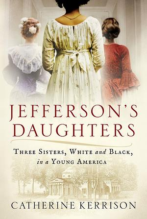 Jefferson's Daughters: Three Sisters, White and Black, in a Young America by Catherine Kerrison