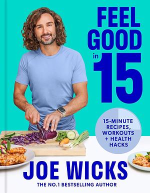 Feel Good In 15: 15-Minute Recipes, Workouts + Health Hacks by Joe Wicks