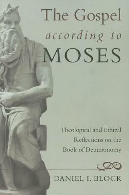 The Gospel According to Moses: Theological and Ethical Reflections on the Book of Deuteronomy by Daniel I. Block