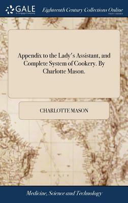 Appendix to the Lady's Assistant, and Complete System of Cookery. by Charlotte Mason. by Charlotte Mason