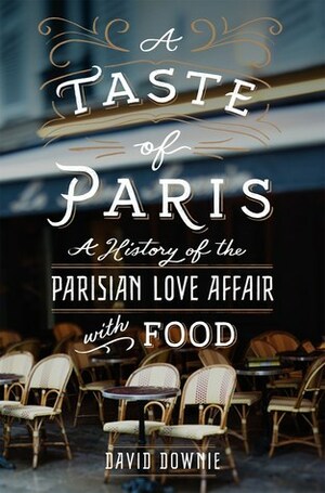 A Taste of Paris: A History of the Parisian Love Affair with Food by David Downie