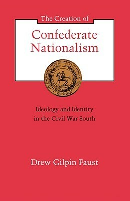 The Creation of Confederate Nationalism: Ideology and Identity in the Civil War South by Drew Gilpin Faust