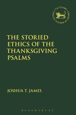 The Storied Ethics of the Thanksgiving Psalms by Joshua T. James