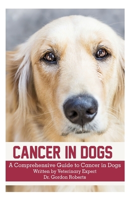 Cancer in Dogs: A Comprehensive Guide to Cancer in Dogs by Gordon Roberts Bvsc Mrcvs