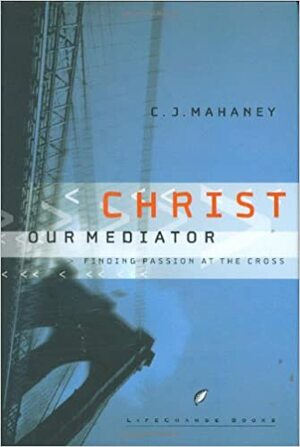 Christ Our Mediator: Finding Passion at the Cross by C.J. Mahaney
