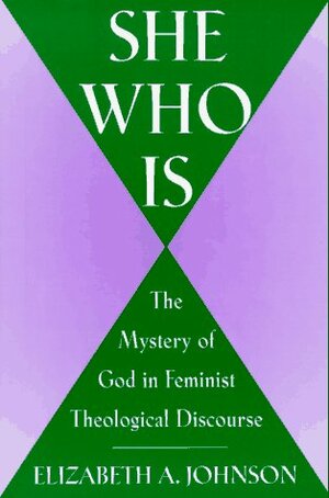 She Who Is: The Mystery of God in Feminist Theological Discourse by Elizabeth A. Johnson