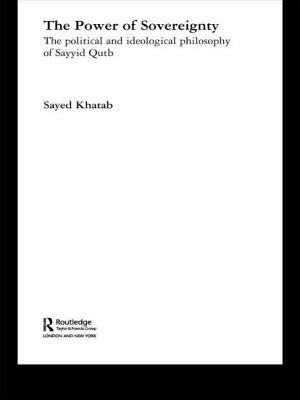 The Power of Sovereignty: The Political and Ideological Philosophy of Sayyid Qutb by Sayed Khatab