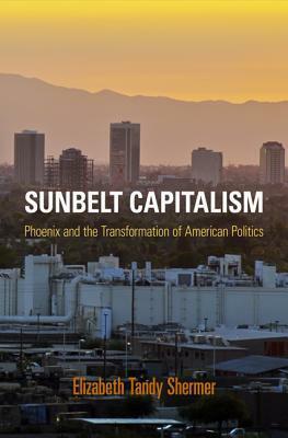 Sunbelt Capitalism: Phoenix and the Transformation of American Politics by Elizabeth Tandy Shermer