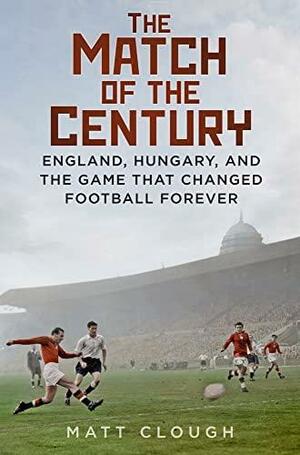 The Match of the Century: England, Hungary, and the Game that Changed Football Forever by Matt Clough