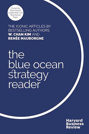 The W. Chan Kim and Renée Mauborgne Blue Ocean Strategy Reader: The iconic articles by bestselling authors W. Chan Kim and Renée Mauborgne by Renée A. Mauborgne, W. Chan Kim, W. Chan Kim