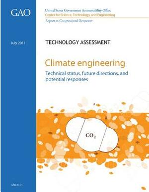 Climate Engineering: Technical Status, Future Directions, and Potential Responses by U. S. Government Accountability Office, Center for Science Tec And Engineering