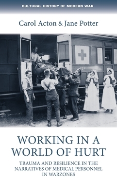 Working in a World of Hurt: Trauma and Resilience in the Narratives of Medical Personnel in Warzones by Carol Acton, Jane Potter