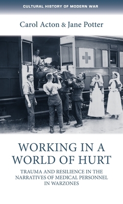 Working in a World of Hurt: Trauma and Resilience in the Narratives of Medical Personnel in Warzones by Jane Potter, Carol Acton