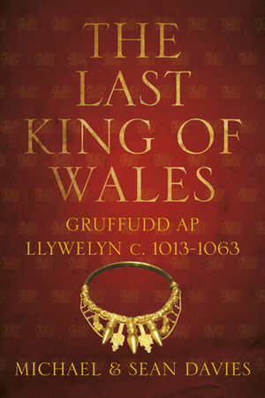The Last King of Wales: Gruffudd ap Llywelyn, c. 1013-1063 by Michael Davies, Sean Davies