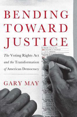 Bending Toward Justice: The Voting Rights ACT and the Transformation of American Democracy by Gary May