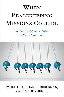 When Peacekeeping Missions Collide: Balancing Multiple Roles in Peace Operations by Grace B. Mueller, Daniel Druckman, Paul F. Diehl