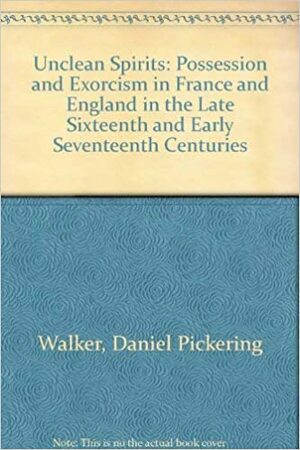 Unclean Spirits: Possession and Exorcism in France and England in the Late Sixteenth and Early Seventeenth Centuries by Daniel Pickering Walker