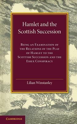 Hamlet and the Scottish Succession: Being an Examination of the Relations of the Play of Hamlet to the Scottish Succession and the Essex Conspiracy by Lilian Winstanley